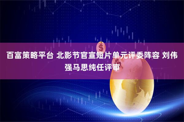 百富策略平台 北影节官宣短片单元评委阵容 刘伟强马思纯任评审
