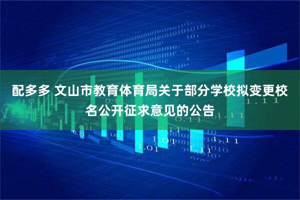 配多多 文山市教育体育局关于部分学校拟变更校名公开征求意见的公告