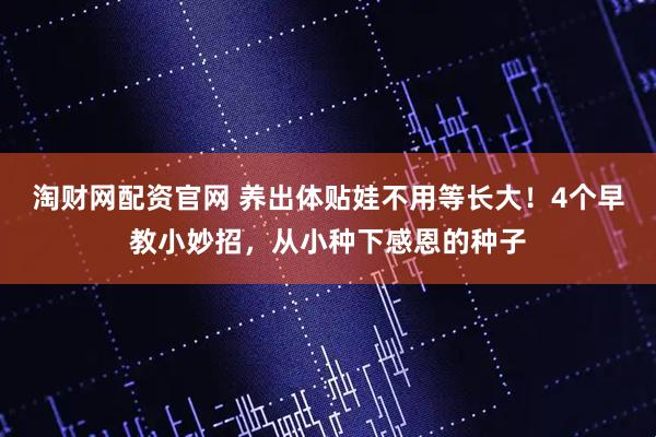 淘财网配资官网 养出体贴娃不用等长大！4个早教小妙招，从小种下感恩的种子