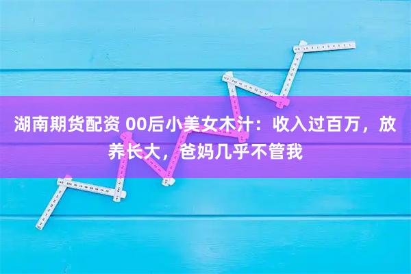 湖南期货配资 00后小美女木汁：收入过百万，放养长大，爸妈几乎不管我