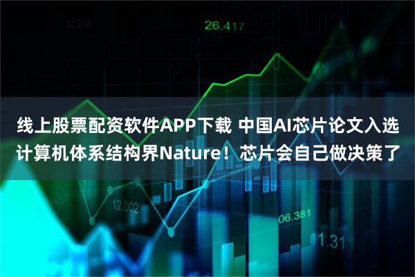 线上股票配资软件APP下载 中国AI芯片论文入选计算机体系结构界Nature！芯片会自己做决策了