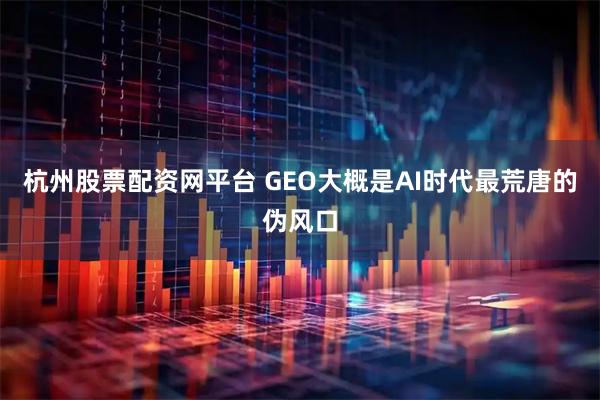 杭州股票配资网平台 GEO大概是AI时代最荒唐的伪风口