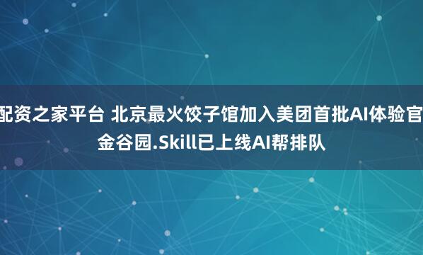 配资之家平台 北京最火饺子馆加入美团首批AI体验官 金谷园.Skill已上线AI帮排队