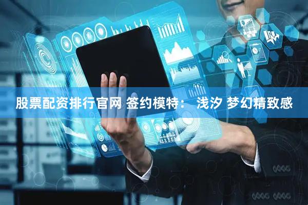 股票配资排行官网 签约模特： 浅汐 梦幻精致感