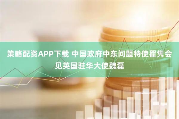 策略配资APP下载 中国政府中东问题特使翟隽会见英国驻华大使魏磊