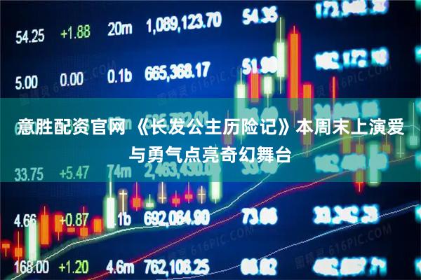 意胜配资官网 《长发公主历险记》本周末上演爱与勇气点亮奇幻舞台