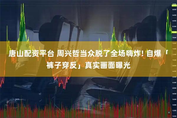 唐山配资平台 周兴哲当众脱了全场嗨炸! 自爆「裤子穿反」真实画面曝光