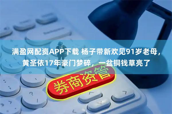 满盈网配资APP下载 杨子带新欢见91岁老母，黄圣依17年豪门梦碎，一盆铜钱草亮了