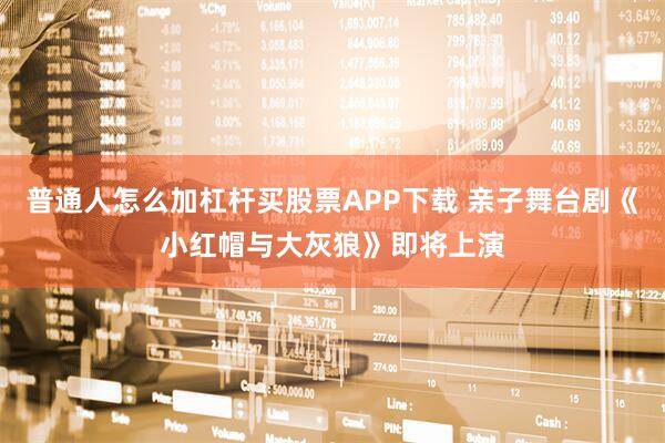 普通人怎么加杠杆买股票APP下载 亲子舞台剧《小红帽与大灰狼》即将上演