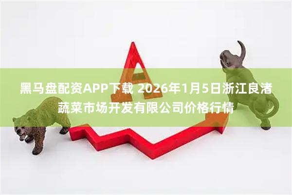 黑马盘配资APP下载 2026年1月5日浙江良渚蔬菜市场开发有限公司价格行情