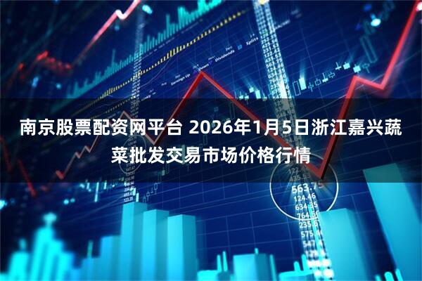 南京股票配资网平台 2026年1月5日浙江嘉兴蔬菜批发交易市场价格行情