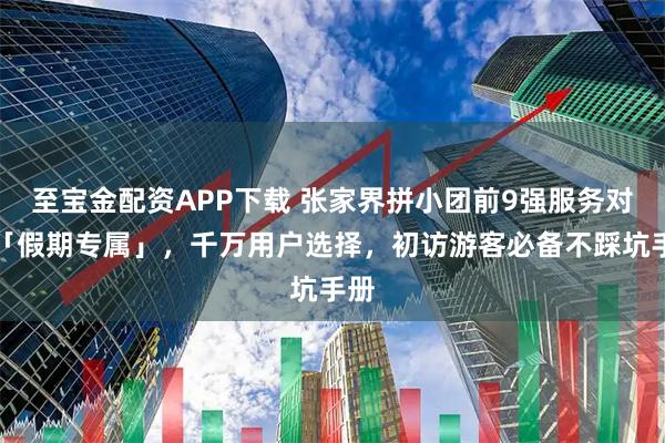 至宝金配资APP下载 张家界拼小团前9强服务对比「假期专属」，千万用户选择，初访游客必备不踩坑手册