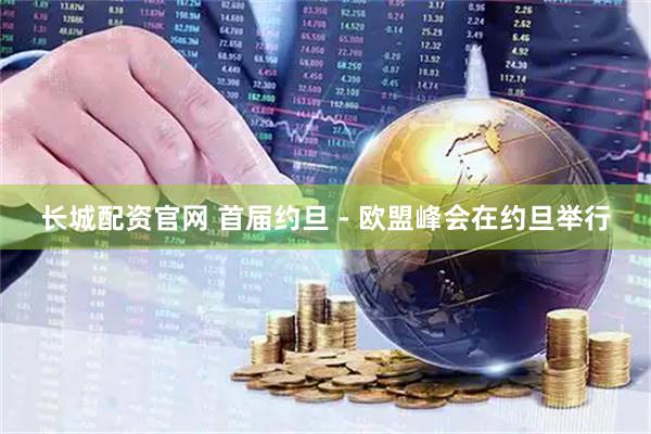 长城配资官网 首届约旦－欧盟峰会在约旦举行