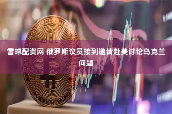 雪球配资网 俄罗斯议员接到邀请赴美讨论乌克兰问题