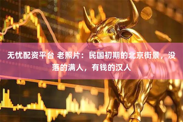 无忧配资平台 老照片：民国初期的北京街景，没落的满人，有钱的汉人