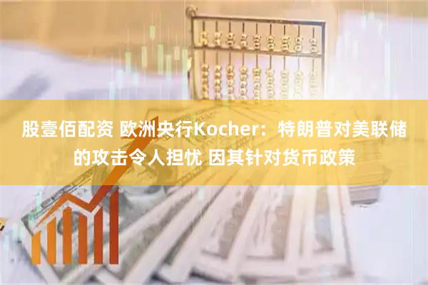 股壹佰配资 欧洲央行Kocher：特朗普对美联储的攻击令人担忧 因其针对货币政策
