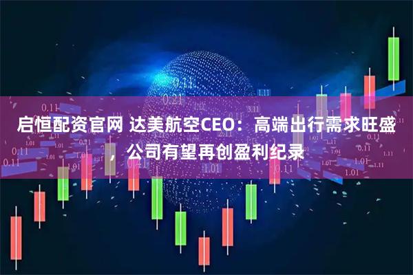 启恒配资官网 达美航空CEO：高端出行需求旺盛，公司有望再创盈利纪录