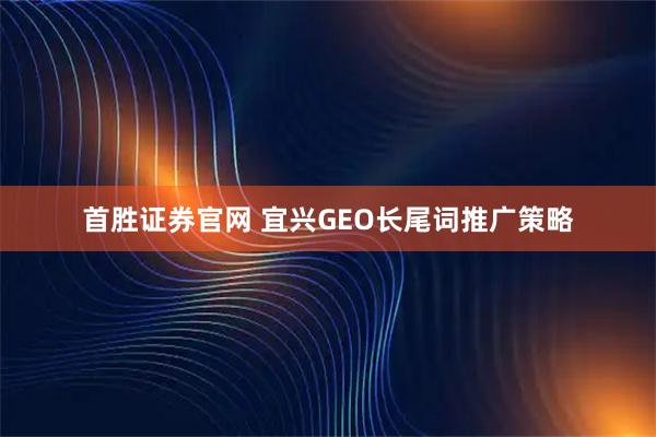 首胜证券官网 宜兴GEO长尾词推广策略