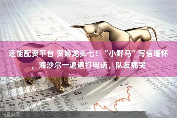 还能配资平台 贺娇龙头七！“小野马”写信缅怀，海沙尔一遍遍打电话，队友痛哭
