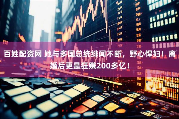 百姓配资网 她与多国总统绯闻不断，野心悍妇！离婚后更是狂赚200多亿！