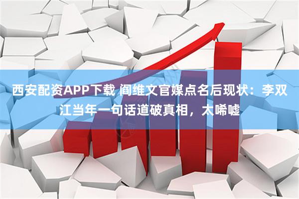 西安配资APP下载 阎维文官媒点名后现状：李双江当年一句话道破真相，太唏嘘
