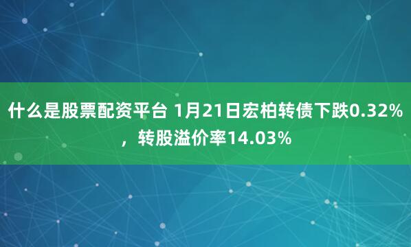 什么是股票配资平台 1月21日宏柏转债下跌0.32%，转股溢价率14.03%