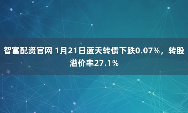 智富配资官网 1月21日蓝天转债下跌0.07%，转股溢价率27.1%