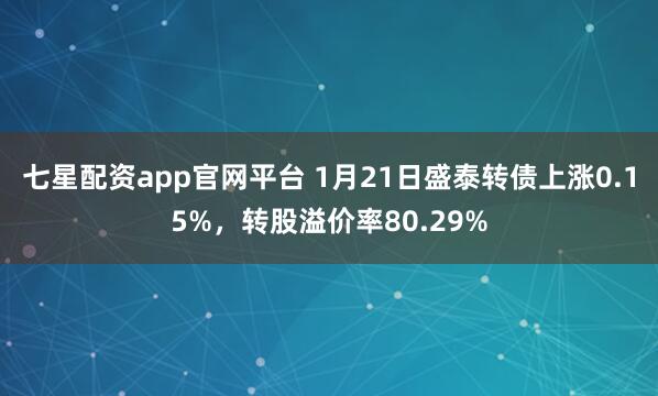 七星配资app官网平台 1月21日盛泰转债上涨0.15%，转股溢价率80.29%