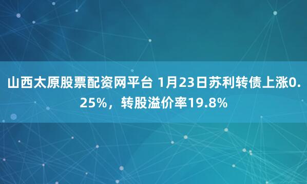 山西太原股票配资网平台 1月23日苏利转债上涨0.25%，转股溢价率19.8%
