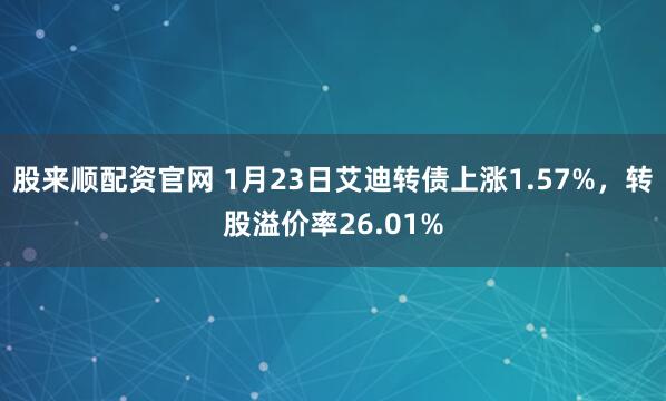 股来顺配资官网 1月23日艾迪转债上涨1.57%，转股溢价率26.01%