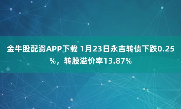 金牛股配资APP下载 1月23日永吉转债下跌0.25%，转股溢价率13.87%