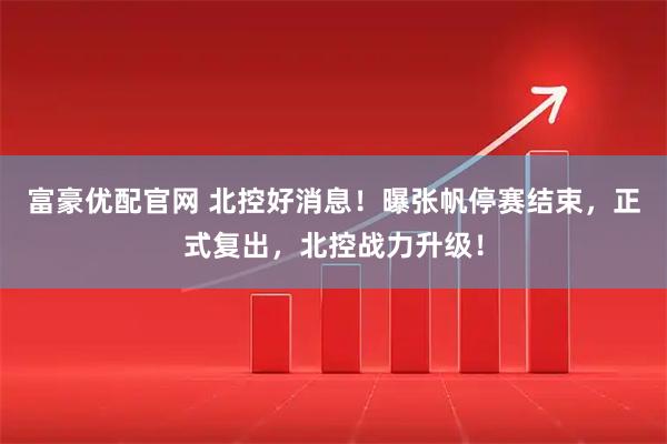 富豪优配官网 北控好消息！曝张帆停赛结束，正式复出，北控战力升级！