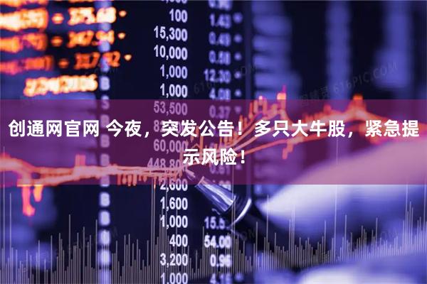 创通网官网 今夜，突发公告！多只大牛股，紧急提示风险！