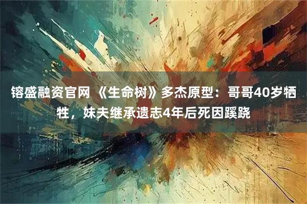 镕盛融资官网 《生命树》多杰原型：哥哥40岁牺牲，妹夫继承遗志4年后死因蹊跷