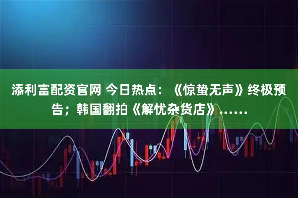 添利富配资官网 今日热点：《惊蛰无声》终极预告；韩国翻拍《解忧杂货店》……