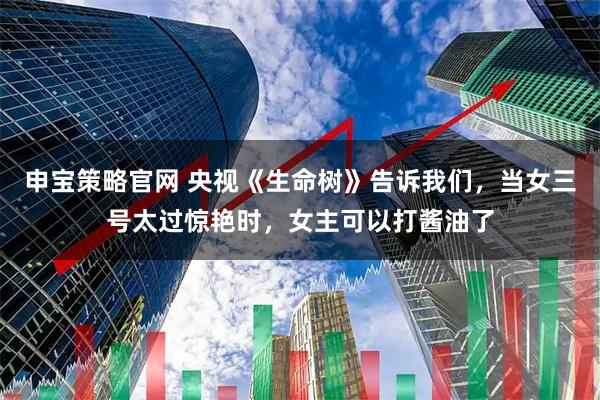 申宝策略官网 央视《生命树》告诉我们，当女三号太过惊艳时，女主可以打酱油了