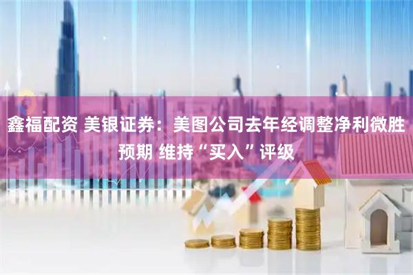 鑫福配资 美银证券：美图公司去年经调整净利微胜预期 维持“买入”评级