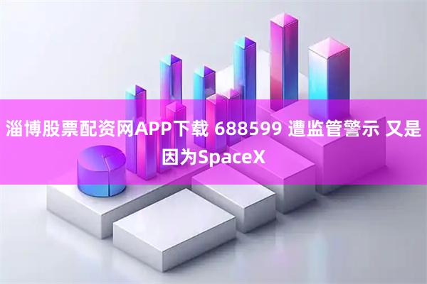 淄博股票配资网APP下载 688599 遭监管警示 又是因为SpaceX