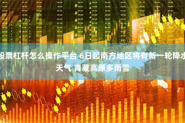 股票杠杆怎么操作平台 6日起南方地区将有新一轮降水天气 青藏高原多雨雪