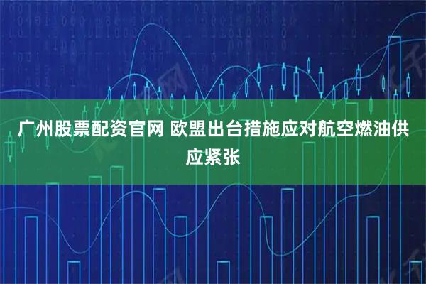 广州股票配资官网 欧盟出台措施应对航空燃油供应紧张