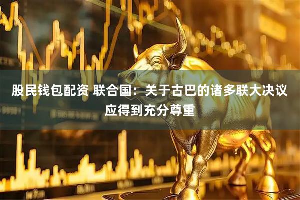 股民钱包配资 联合国：关于古巴的诸多联大决议应得到充分尊重