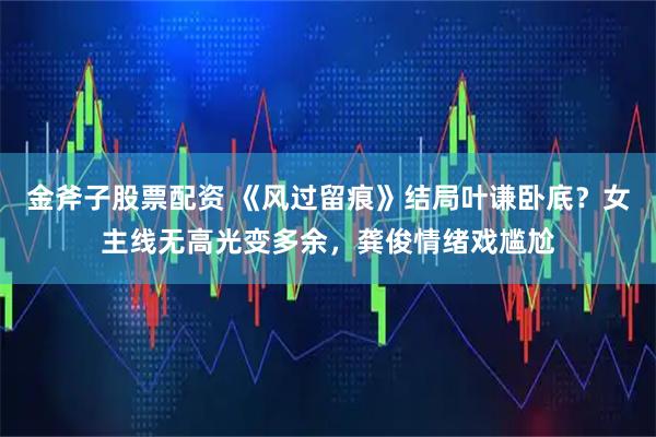 金斧子股票配资 《风过留痕》结局叶谦卧底？女主线无高光变多余，龚俊情绪戏尴尬