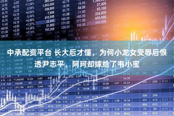 中承配资平台 长大后才懂，为何小龙女受辱后恨透尹志平，阿珂却嫁给了韦小宝