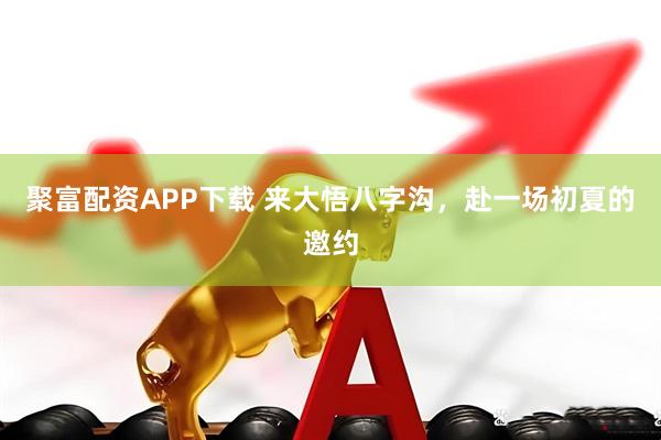 聚富配资APP下载 来大悟八字沟，赴一场初夏的邀约