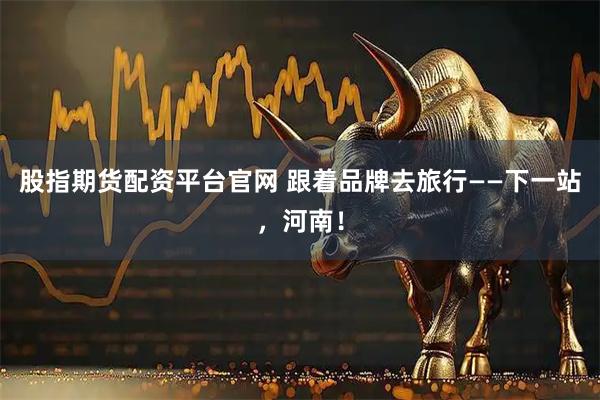 股指期货配资平台官网 跟着品牌去旅行——下一站，河南！